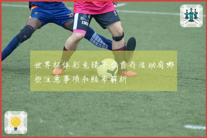 世界杯体彩竞猜平台首存活动有哪些注意事项和赔率解析
