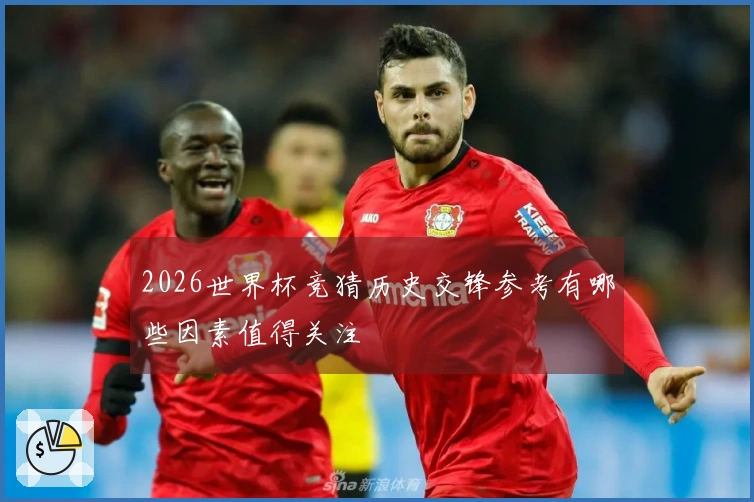 2026世界杯竞猜历史交锋参考有哪些因素值得关注