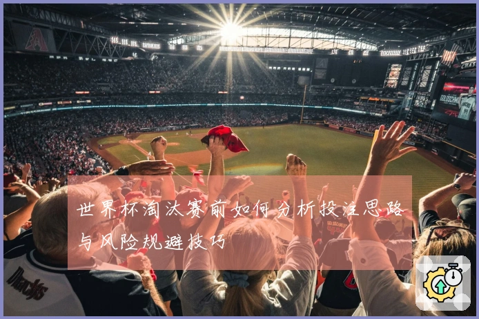 世界杯淘汰赛前如何分析投注思路与风险规避技巧