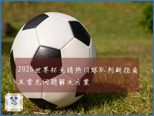 2026世界杯竞猜热门球队判断指南及常见问题解决方案