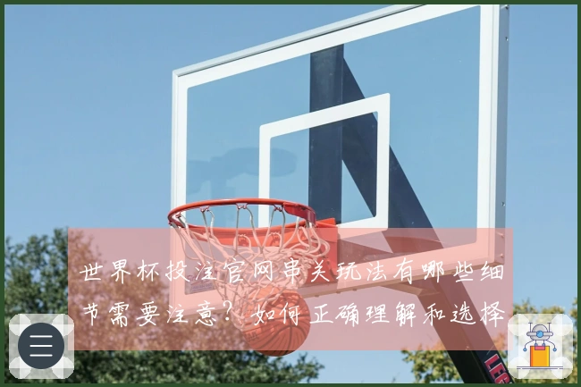 世界杯投注官网串关玩法有哪些细节需要注意？如何正确理解和选择平台