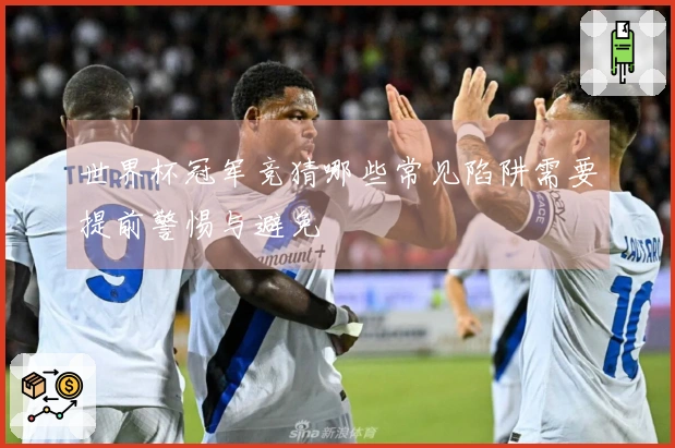 世界杯冠军竞猜哪些常见陷阱需要提前警惕与避免