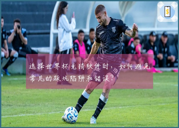 选择世界杯竞猜软件时，如何避免常见的踩坑陷阱和错误？