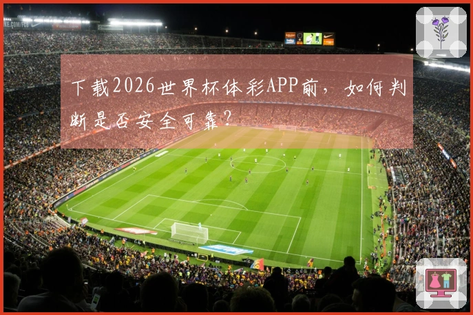 下载2026世界杯体彩APP前，如何判断是否安全可靠？