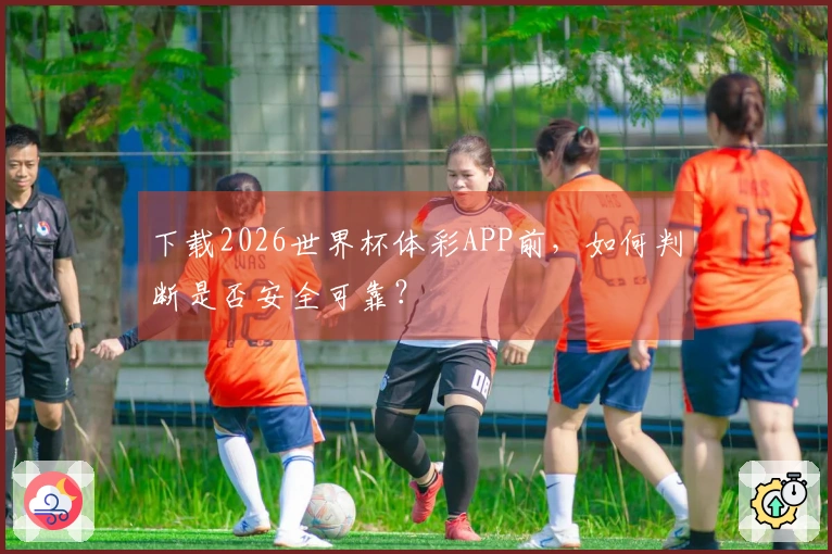 下载2026世界杯体彩APP前，如何判断是否安全可靠？