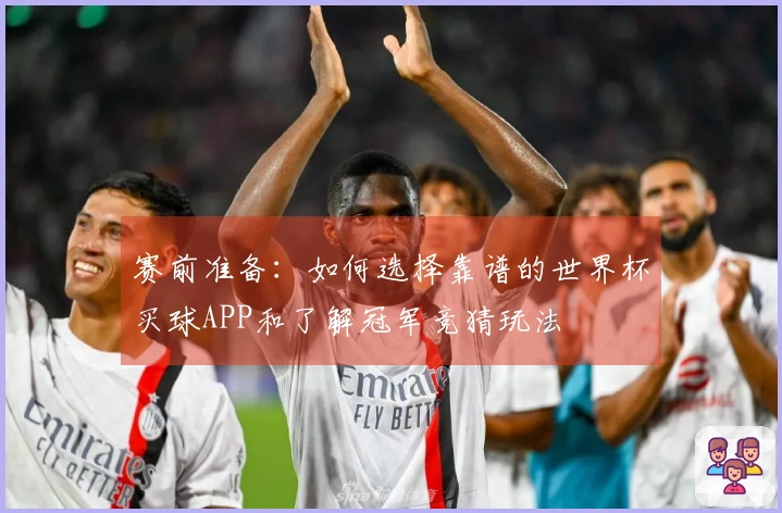 赛前准备：如何选择靠谱的世界杯买球APP和了解冠军竞猜玩法