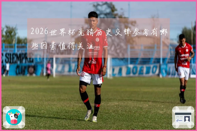 2026世界杯竞猜历史交锋参考有哪些因素值得关注