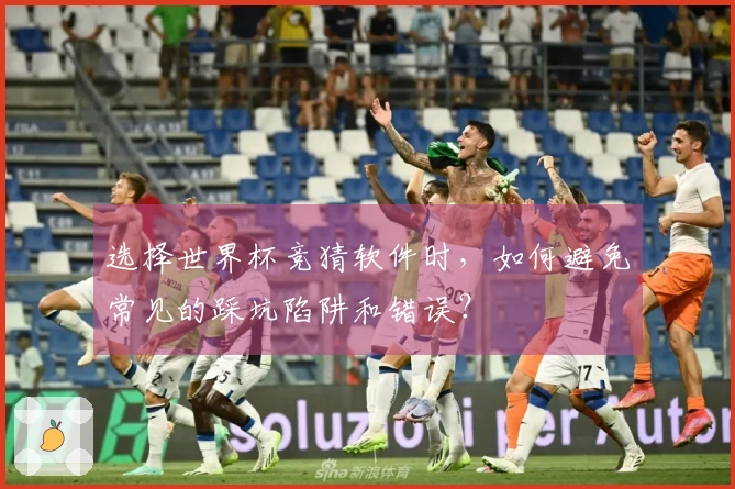 选择世界杯竞猜软件时，如何避免常见的踩坑陷阱和错误？