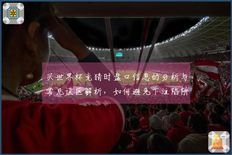 买世界杯竞猜时盘口信息的分析与常见误区解析，如何避免下注陷阱
