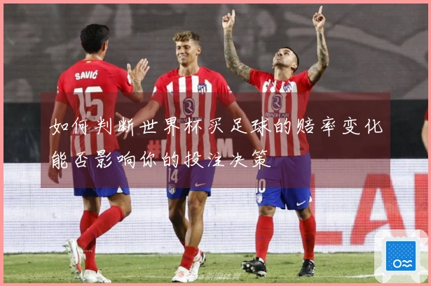 如何判断世界杯买足球的赔率变化能否影响你的投注决策